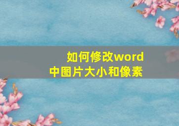 如何修改word中图片大小和像素