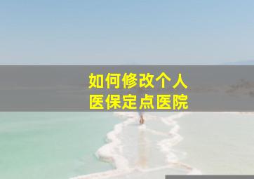 如何修改个人医保定点医院