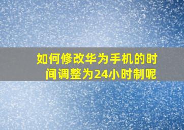 如何修改华为手机的时间调整为24小时制呢