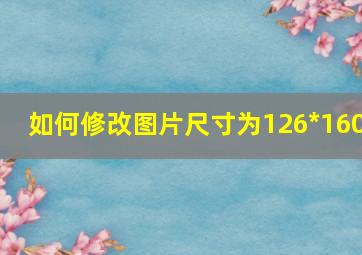 如何修改图片尺寸为126*160