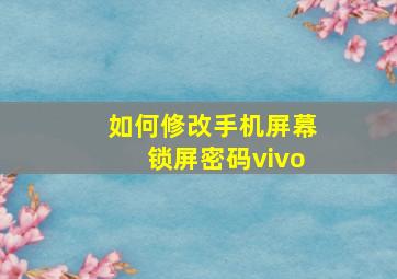 如何修改手机屏幕锁屏密码vivo