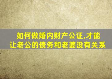 如何做婚内财产公证,才能让老公的债务和老婆没有关系