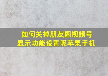 如何关掉朋友圈视频号显示功能设置呢苹果手机