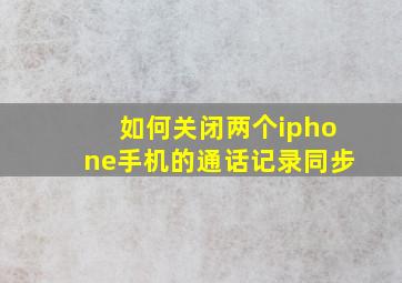 如何关闭两个iphone手机的通话记录同步