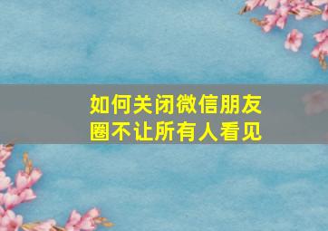 如何关闭微信朋友圈不让所有人看见