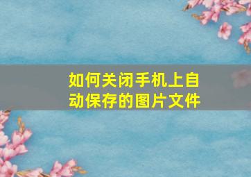 如何关闭手机上自动保存的图片文件