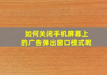 如何关闭手机屏幕上的广告弹出窗口模式呢