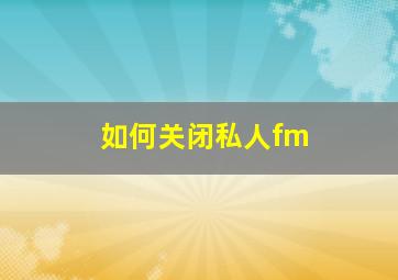 如何关闭私人fm