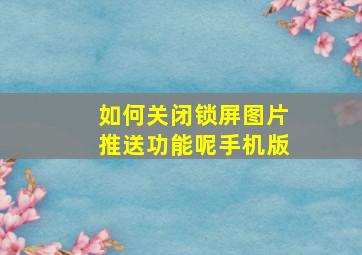 如何关闭锁屏图片推送功能呢手机版