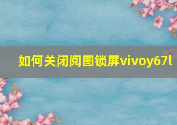 如何关闭阅图锁屏vivoy67l