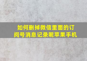 如何删掉微信里面的订阅号消息记录呢苹果手机