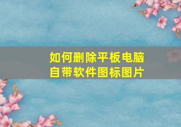 如何删除平板电脑自带软件图标图片