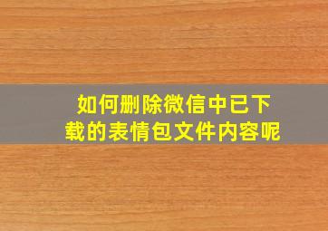 如何删除微信中已下载的表情包文件内容呢