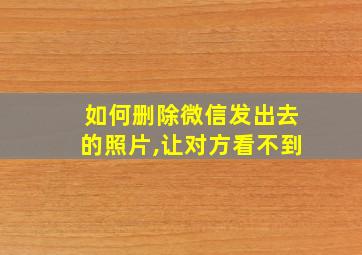 如何删除微信发出去的照片,让对方看不到