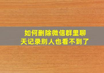 如何删除微信群里聊天记录别人也看不到了