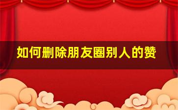 如何删除朋友圈别人的赞