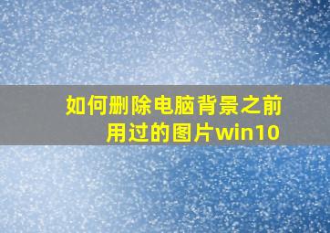 如何删除电脑背景之前用过的图片win10