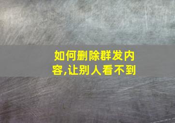 如何删除群发内容,让别人看不到