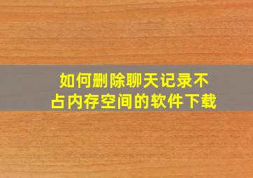 如何删除聊天记录不占内存空间的软件下载