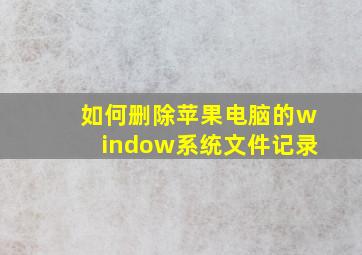 如何删除苹果电脑的window系统文件记录