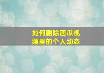 如何删除西瓜视频里的个人动态