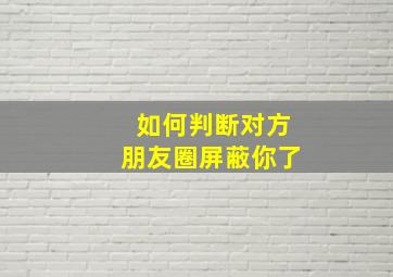 如何判断对方朋友圈屏蔽你了