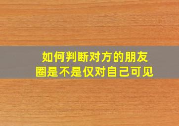 如何判断对方的朋友圈是不是仅对自己可见