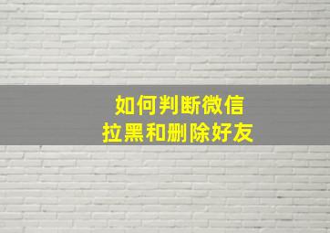 如何判断微信拉黑和删除好友