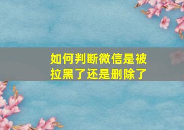 如何判断微信是被拉黑了还是删除了