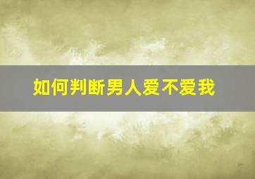 如何判断男人爱不爱我