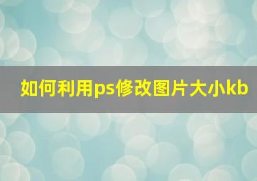 如何利用ps修改图片大小kb