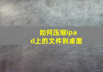 如何压缩ipad上的文件到桌面