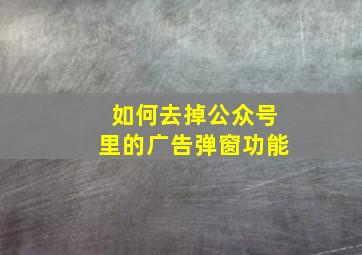 如何去掉公众号里的广告弹窗功能