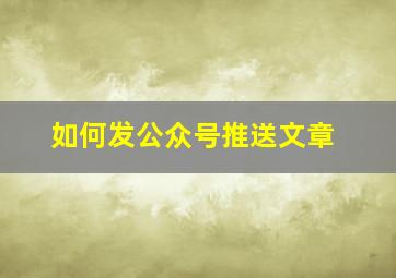 如何发公众号推送文章