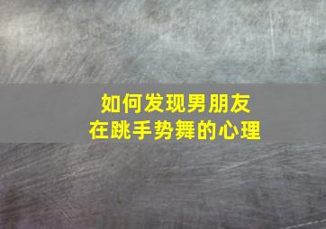 如何发现男朋友在跳手势舞的心理