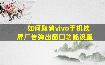 如何取消vivo手机锁屏广告弹出窗口功能设置