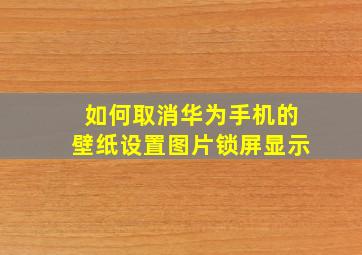 如何取消华为手机的壁纸设置图片锁屏显示