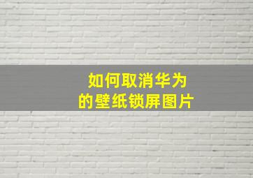 如何取消华为的壁纸锁屏图片