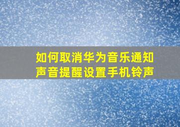 如何取消华为音乐通知声音提醒设置手机铃声