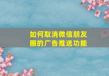 如何取消微信朋友圈的广告推送功能