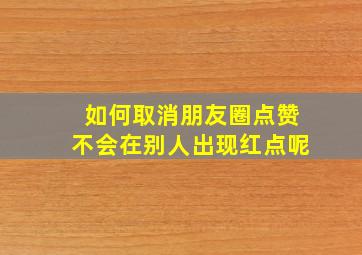 如何取消朋友圈点赞不会在别人出现红点呢