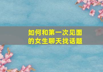 如何和第一次见面的女生聊天找话题