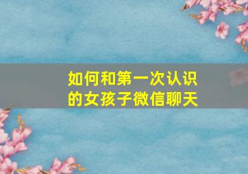 如何和第一次认识的女孩子微信聊天