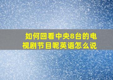 如何回看中央8台的电视剧节目呢英语怎么说