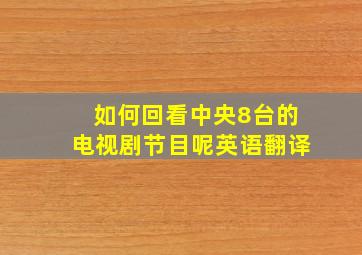 如何回看中央8台的电视剧节目呢英语翻译