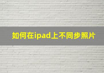 如何在ipad上不同步照片