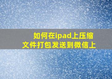 如何在ipad上压缩文件打包发送到微信上