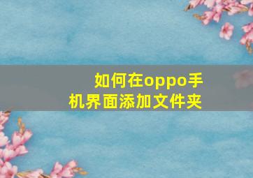 如何在oppo手机界面添加文件夹