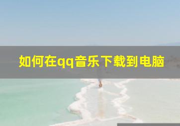 如何在qq音乐下载到电脑