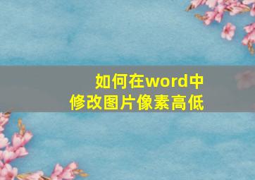 如何在word中修改图片像素高低